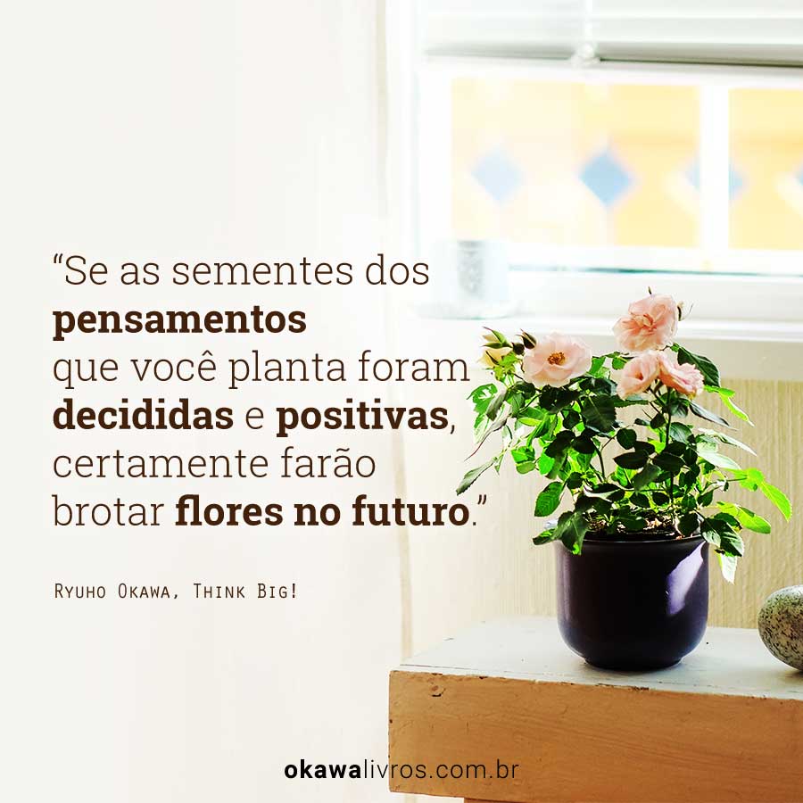 Se as sementes dos pensamentos que você planta foram decididas e positivas, certamente farão brotar flores no futuro.
